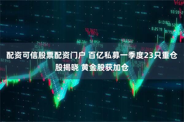 配资可信股票配资门户 百亿私募一季度23只重仓股揭晓 黄金股获加仓