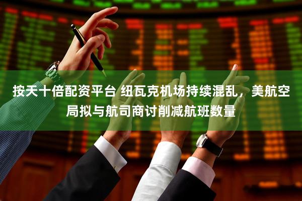 按天十倍配资平台 纽瓦克机场持续混乱，美航空局拟与航司商讨削减航班数量