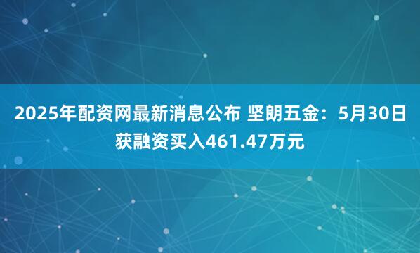 2025年配资网最新消息公布 坚朗五金：5月30日获融资买入461.47万元