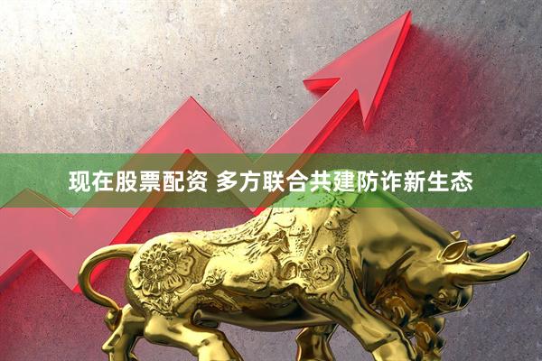 现在股票配资 多方联合共建防诈新生态