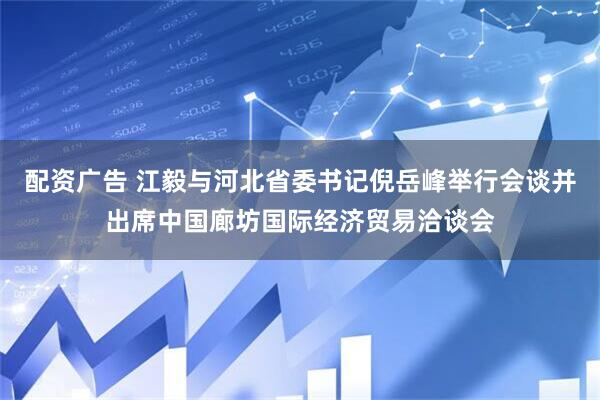 配资广告 江毅与河北省委书记倪岳峰举行会谈并出席中国廊坊国际经济贸易洽谈会