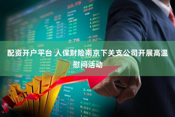 配资开户平台 人保财险南京下关支公司开展高温慰问活动
