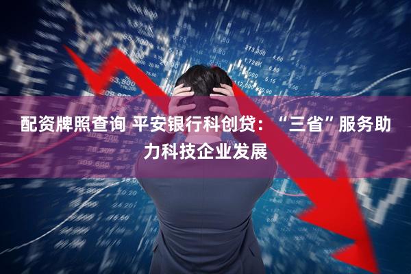 配资牌照查询 平安银行科创贷：“三省”服务助力科技企业发展