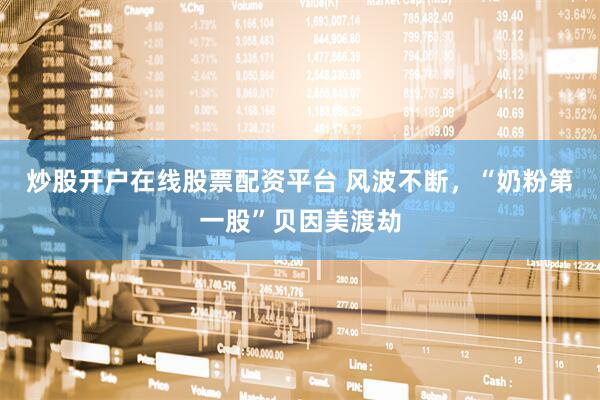 炒股开户在线股票配资平台 风波不断，“奶粉第一股”贝因美渡劫