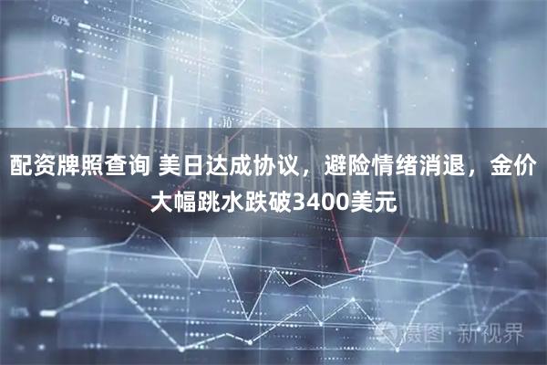 配资牌照查询 美日达成协议，避险情绪消退，金价大幅跳水跌破3400美元