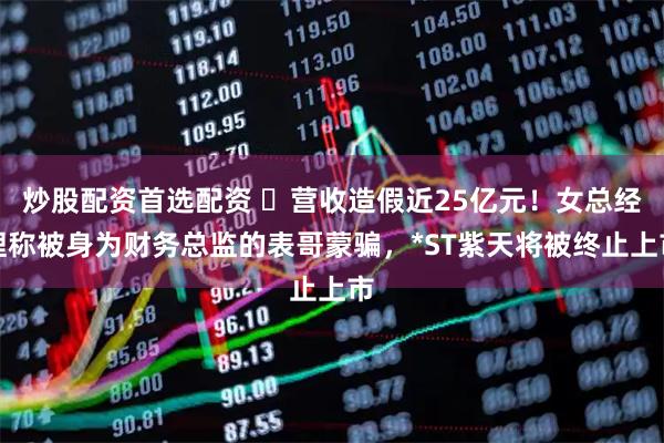 炒股配资首选配资 ​营收造假近25亿元！女总经理称被身为财务总监的表哥蒙骗，*ST紫天将被终止上市