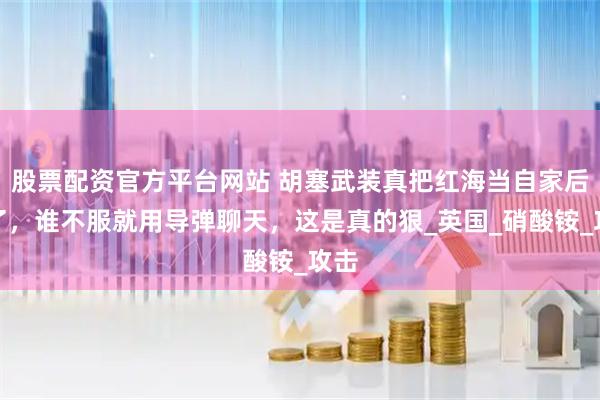 股票配资官方平台网站 胡塞武装真把红海当自家后院了，谁不服就用导弹聊天，这是真的狠_英国_硝酸铵_攻击