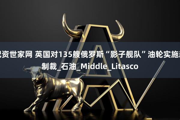 配资世家网 英国对135艘俄罗斯“影子舰队”油轮实施新制裁_石油_Middle_Litasco