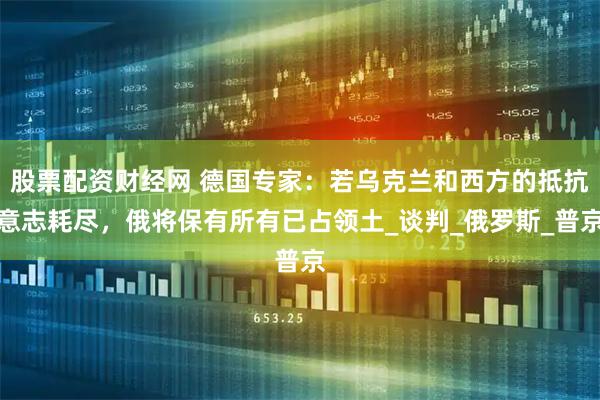 股票配资财经网 德国专家：若乌克兰和西方的抵抗意志耗尽，俄将保有所有已占领土_谈判_俄罗斯_普京