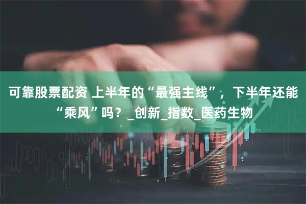 可靠股票配资 上半年的“最强主线”，下半年还能“乘风”吗？_创新_指数_医药生物