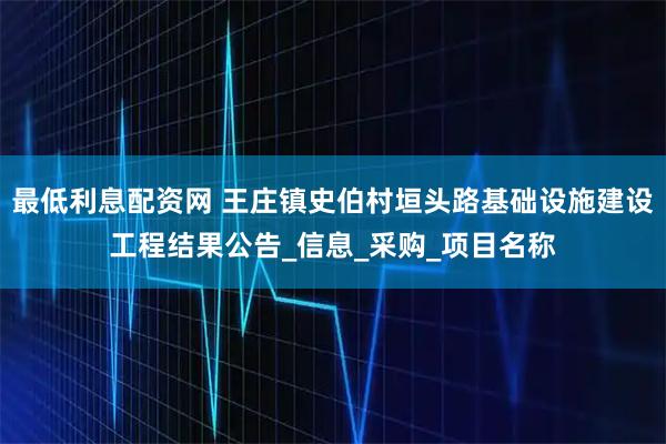 最低利息配资网 王庄镇史伯村垣头路基础设施建设工程结果公告_信息_采购_项目名称
