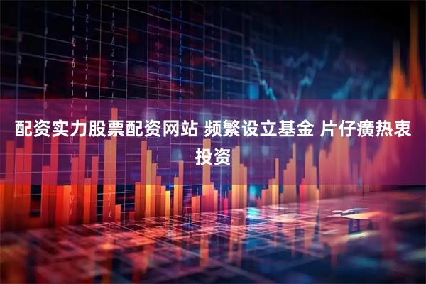 配资实力股票配资网站 频繁设立基金 片仔癀热衷投资