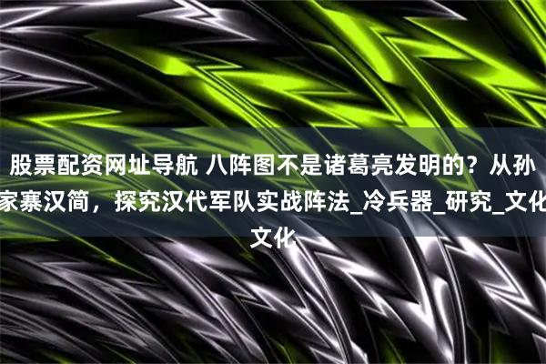 股票配资网址导航 八阵图不是诸葛亮发明的？从孙家寨汉简，探究汉代军队实战阵法_冷兵器_研究_文化