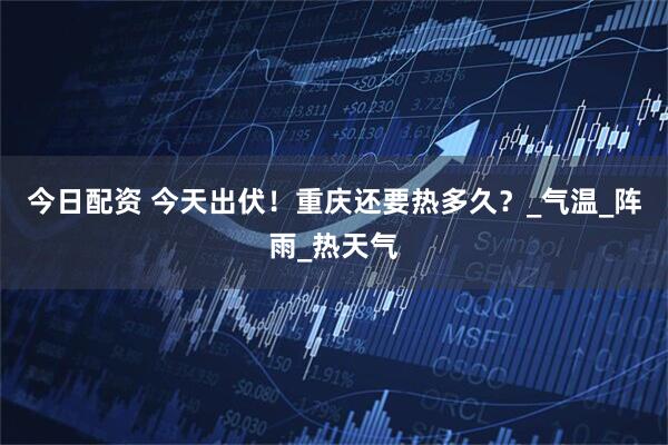 今日配资 今天出伏！重庆还要热多久？_气温_阵雨_热天气