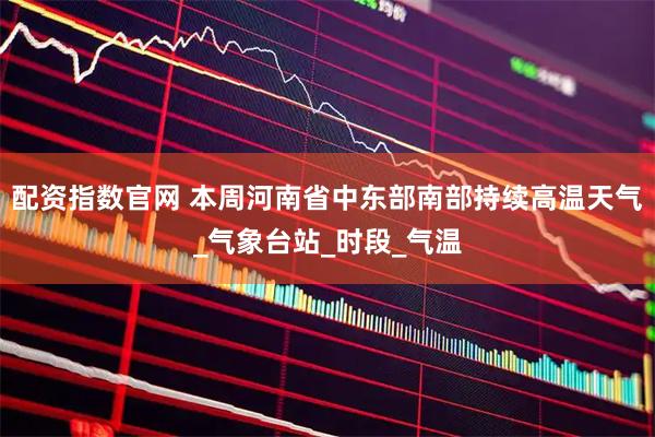配资指数官网 本周河南省中东部南部持续高温天气_气象台站_时段_气温