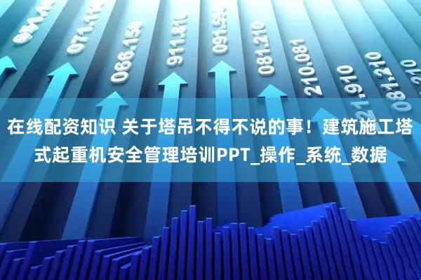 在线配资知识 关于塔吊不得不说的事！建筑施工塔式起重机安全管理培训PPT_操作_系统_数据