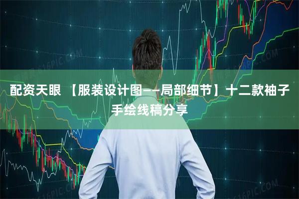 配资天眼 【服装设计图——局部细节】十二款袖子手绘线稿分享