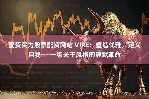 配资实力股票配资网站 VIRE：塑造优雅，定义自我——一场关于风格的静默革命