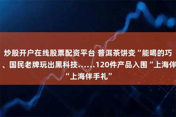 炒股开户在线股票配资平台 普洱茶饼变“能喝的巧克力”、国民老牌玩出黑科技……120件产品入围“上海伴手礼”