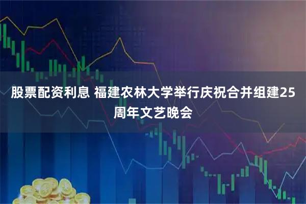 股票配资利息 福建农林大学举行庆祝合并组建25周年文艺晚会