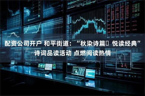 配资公司开户 和平街道：“秋染诗篇・悦读经典”诗词品读活动 点燃阅读热情