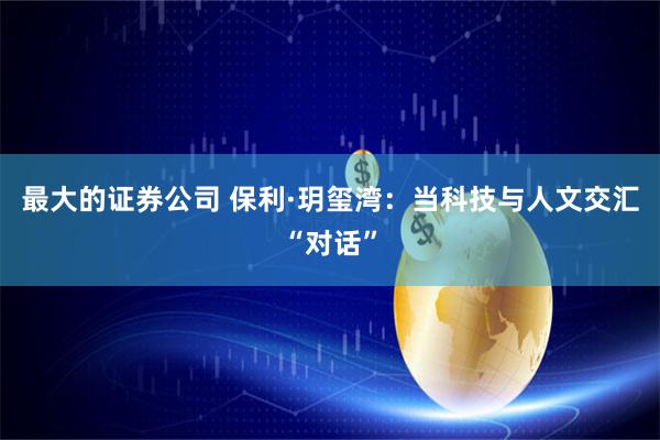 最大的证券公司 保利·玥玺湾：当科技与人文交汇“对话”