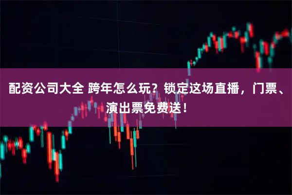 配资公司大全 跨年怎么玩？锁定这场直播，门票、演出票免费送！