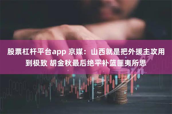 股票杠杆平台app 京媒：山西就是把外援主攻用到极致 胡金秋最后绝平补篮匪夷所思