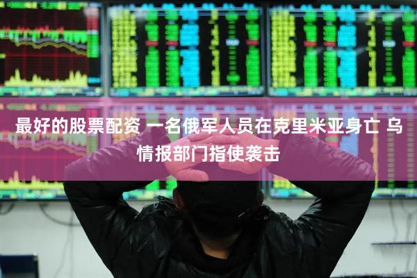 最好的股票配资 一名俄军人员在克里米亚身亡 乌情报部门指使袭击