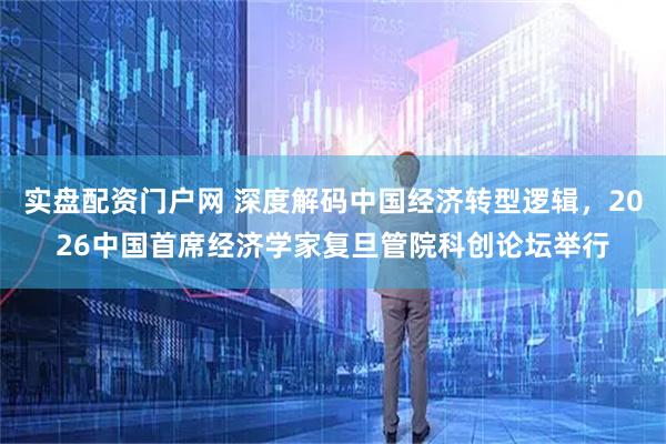 实盘配资门户网 深度解码中国经济转型逻辑，2026中国首席经济学家复旦管院科创论坛举行