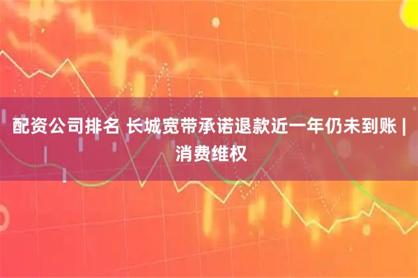 配资公司排名 长城宽带承诺退款近一年仍未到账 | 消费维权